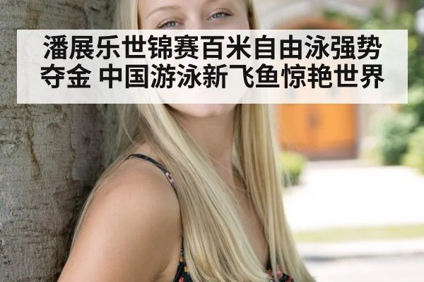 潘展乐世锦赛百米自由泳强势夺金 中国游泳新飞鱼惊艳世界