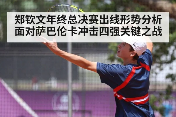 郑钦文年终总决赛出线形势分析面对萨巴伦卡冲击四强关键之战
