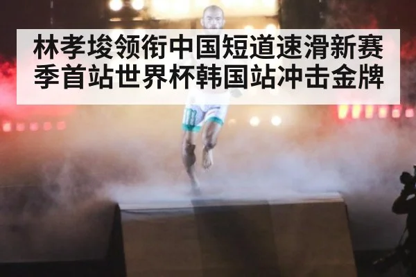 林孝埈领衔中国短道速滑新赛季首站世界杯韩国站冲击金牌