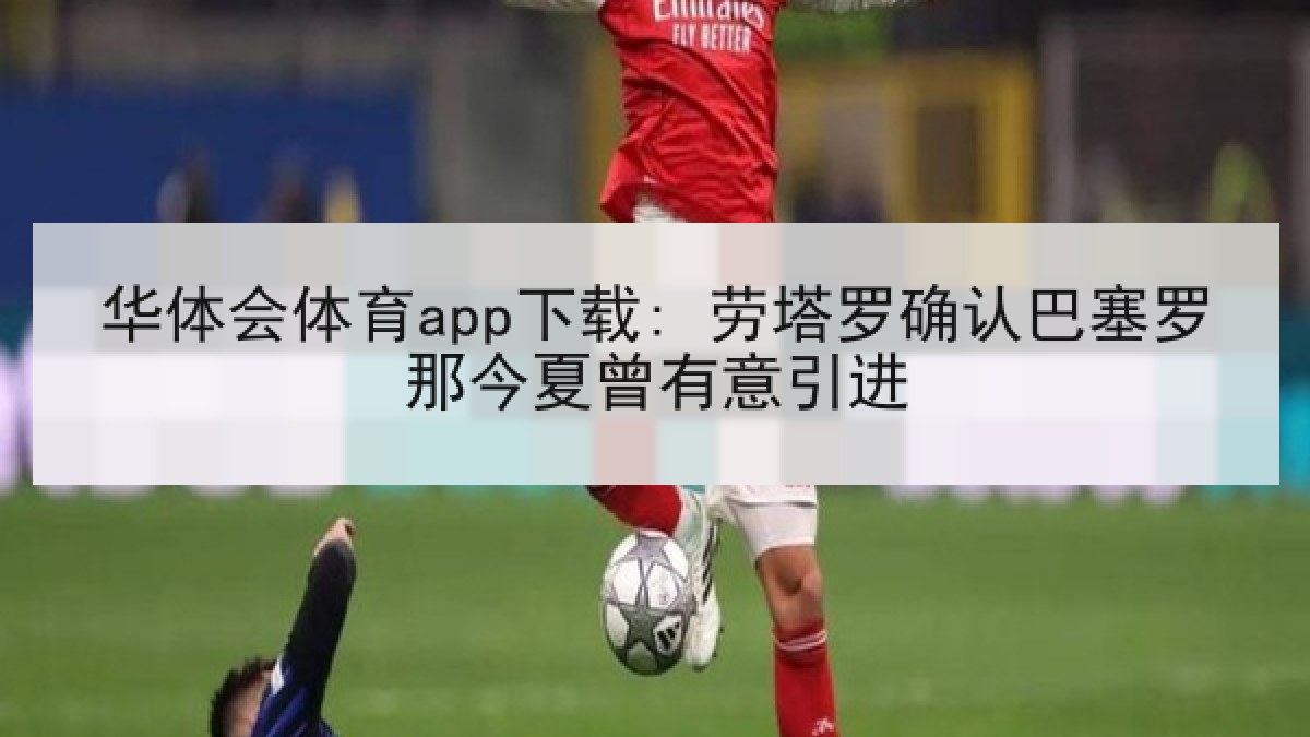 华体会体育app下载: 劳塔罗确认巴塞罗那今夏曾有意引进