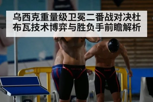乌西克重量级卫冕二番战对决杜布瓦技术博弈与胜负手前瞻解析