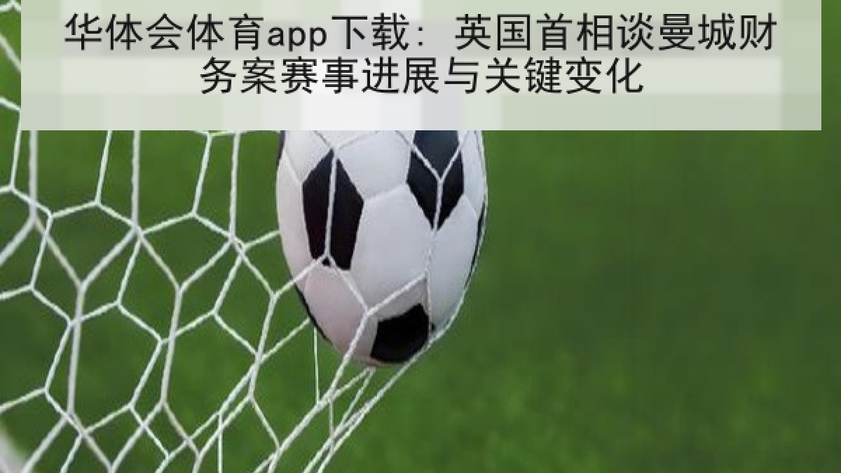 华体会体育app下载: 英国首相谈曼城财务案赛事进展与关键变化