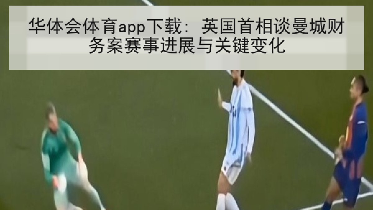 华体会体育app下载: 英国首相谈曼城财务案赛事进展与关键变化