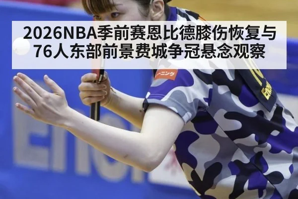 2026NBA季前赛恩比德膝伤恢复与76人东部前景费城争冠悬念观察